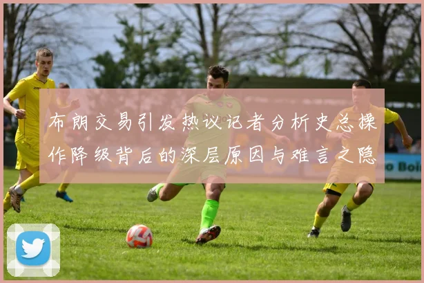 布朗交易引发热议记者分析史总操作降级背后的深层原因与难言之隐