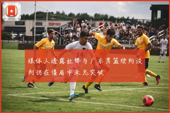 媒体人透露杜锋与广东男篮续约谈判仍在僵局中未见突破