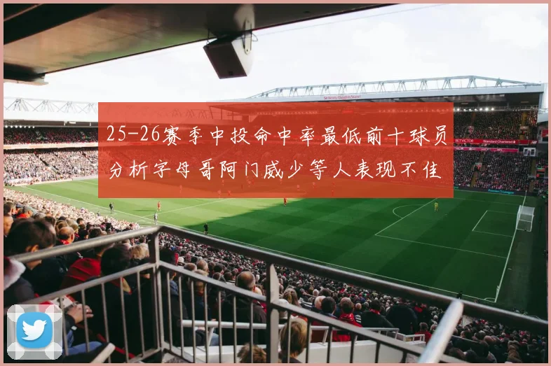 25-26赛季中投命中率最低前十球员分析字母哥阿门威少等人表现不佳
