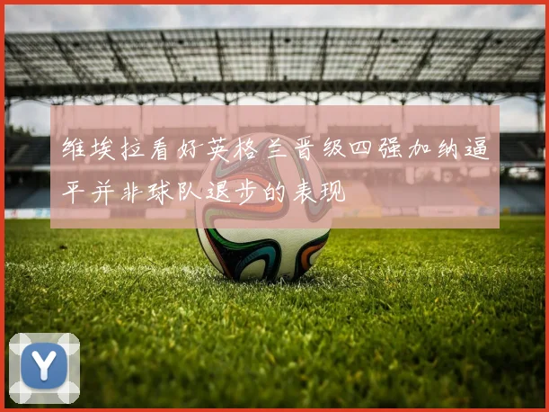 维埃拉看好英格兰晋级四强加纳逼平并非球队退步的表现