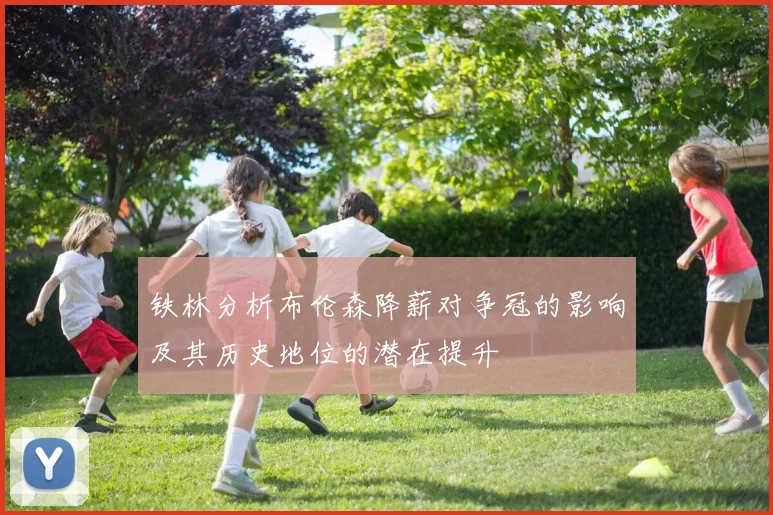 铁林分析布伦森降薪对争冠的影响及其历史地位的潜在提升