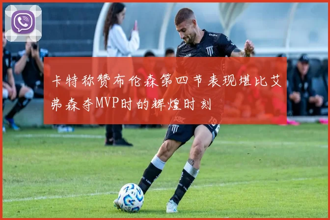 卡特称赞布伦森第四节表现堪比艾弗森夺MVP时的辉煌时刻