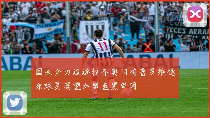 国米全力追逐拉齐奥门将普罗维德尔球员渴望加盟蓝黑军团