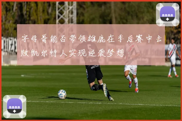 字母哥能否带领雄鹿在季后赛中击败凯尔特人实现逆袭梦想