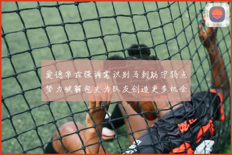 爱德华兹强调需识别马刺防守弱点努力破解包夹为队友创造更多机会