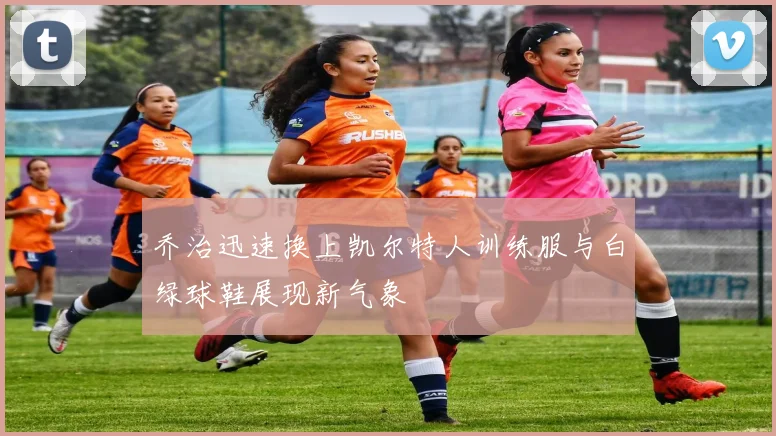 乔治迅速换上凯尔特人训练服与白绿球鞋展现新气象