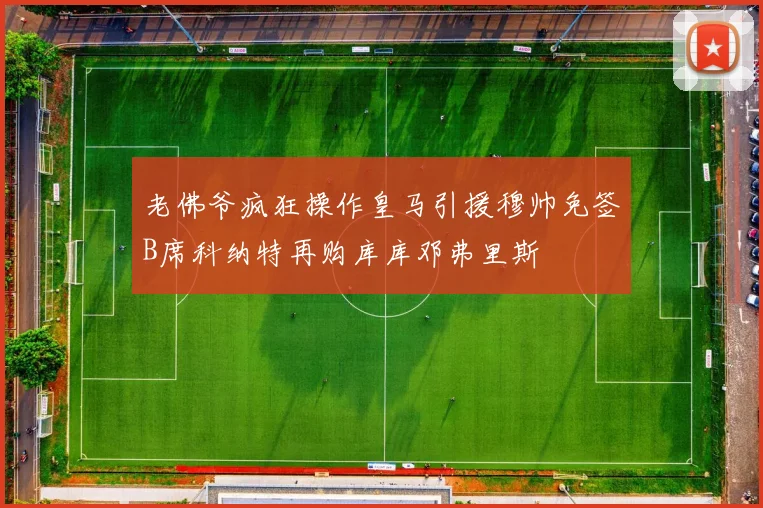 老佛爷疯狂操作皇马引援穆帅免签B席科纳特再购库库邓弗里斯