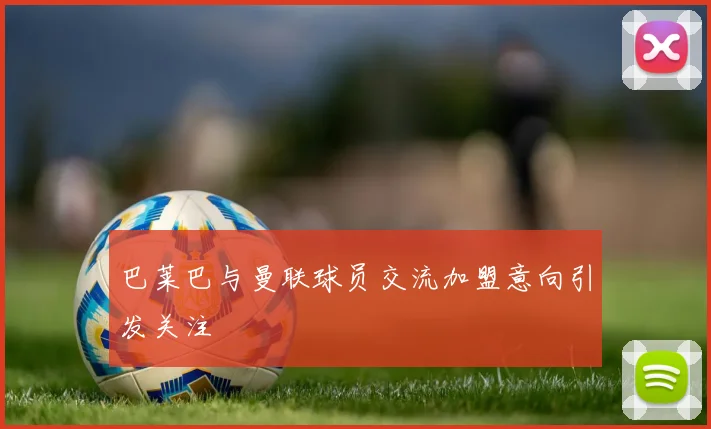 巴莱巴与曼联球员交流加盟意向引发关注