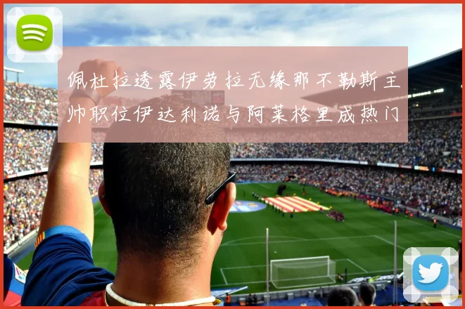 佩杜拉透露伊劳拉无缘那不勒斯主帅职位伊达利诺与阿莱格里成热门候选人