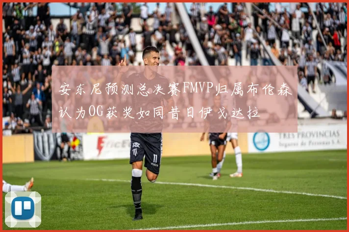 安东尼预测总决赛FMVP归属布伦森认为OG获奖如同昔日伊戈达拉