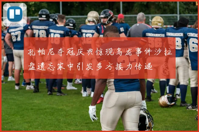 孔帕尼夺冠庆典惊现乌龙事件沙拉盘遗忘家中引发多方接力传递