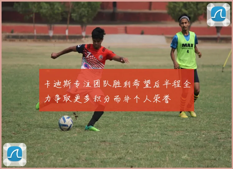 卡迪斯专注团队胜利希望后半程全力争取更多积分而非个人荣誉