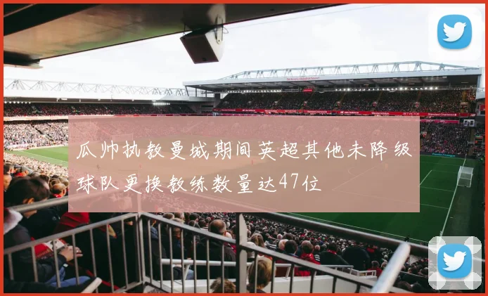 瓜帅执教曼城期间英超其他未降级球队更换教练数量达47位